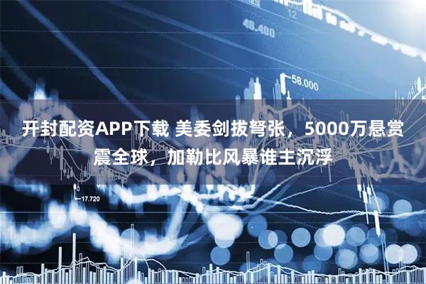 开封配资APP下载 美委剑拔弩张，5000万悬赏震全球，加勒比风暴谁主沉浮