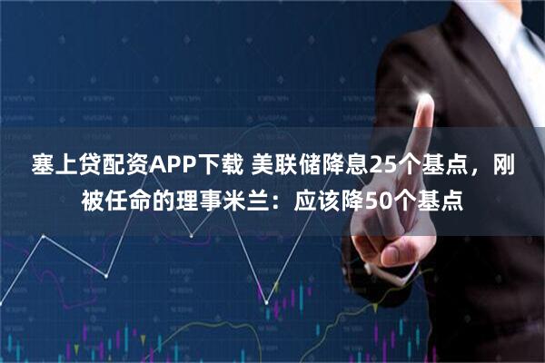 塞上贷配资APP下载 美联储降息25个基点,刚被任命的理事米兰:应该降50个基点