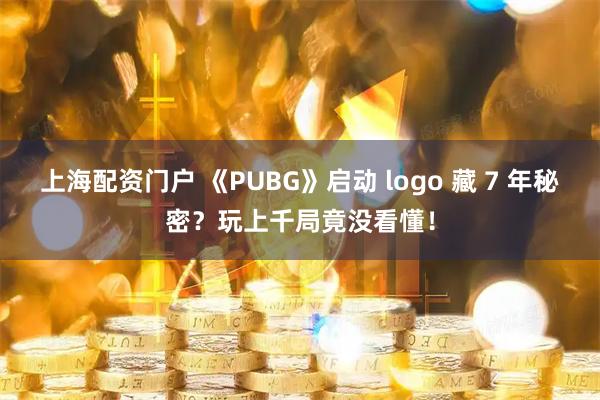 上海配资门户 《PUBG》启动 logo 藏 7 年秘密？玩上千局竟没看懂！