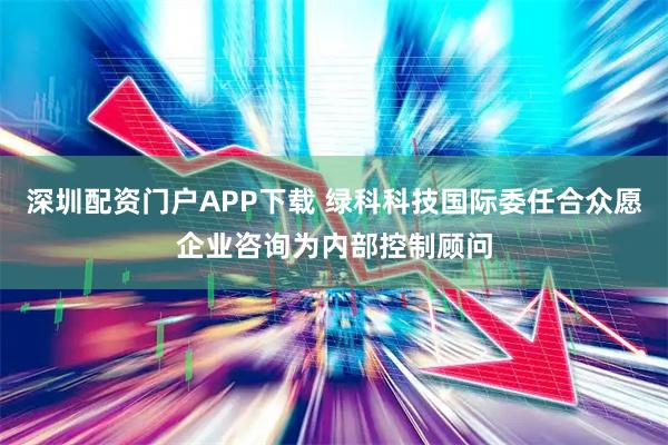 深圳配资门户APP下载 绿科科技国际委任合众愿企业咨询为内部控制顾问