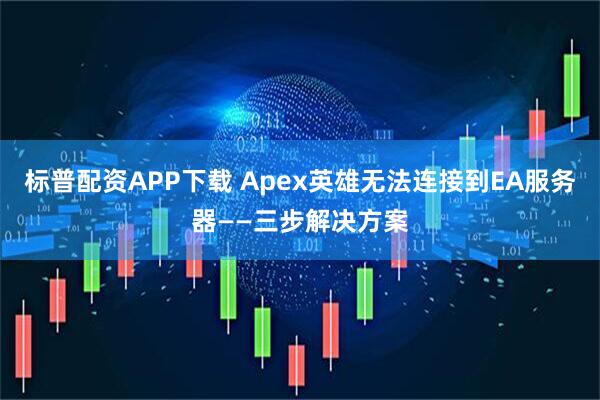 标普配资APP下载 Apex英雄无法连接到EA服务器——三步解决方案
