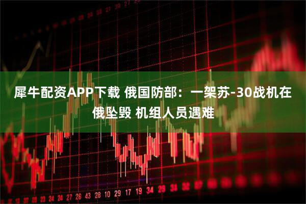 犀牛配资APP下载 俄国防部：一架苏-30战机在俄坠毁 机组人员遇难