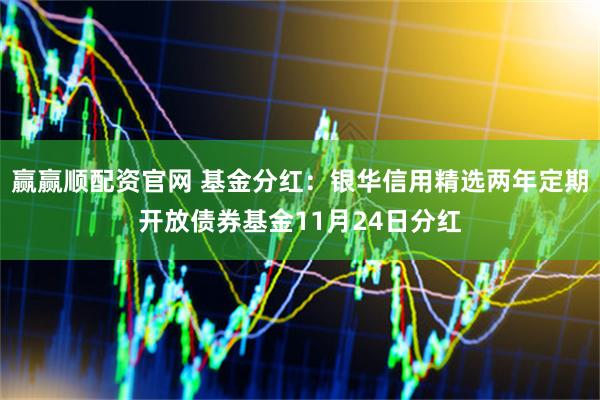 赢赢顺配资官网 基金分红：银华信用精选两年定期开放债券基金11月24日分红