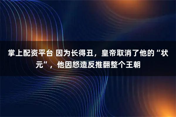 掌上配资平台 因为长得丑，皇帝取消了他的“状元”，他因怒造反推翻整个王朝