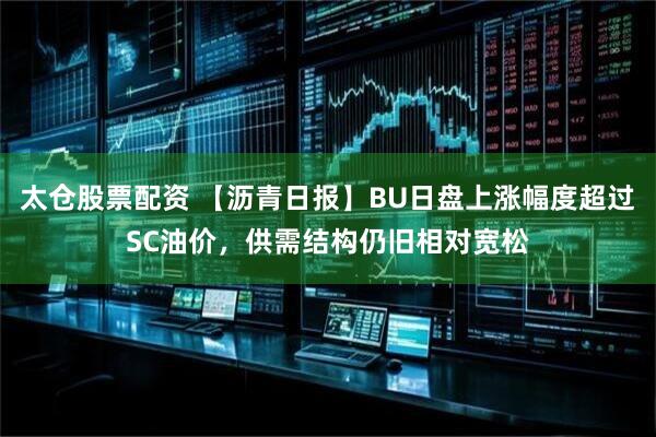 太仓股票配资 【沥青日报】BU日盘上涨幅度超过SC油价，供需结构仍旧相对宽松