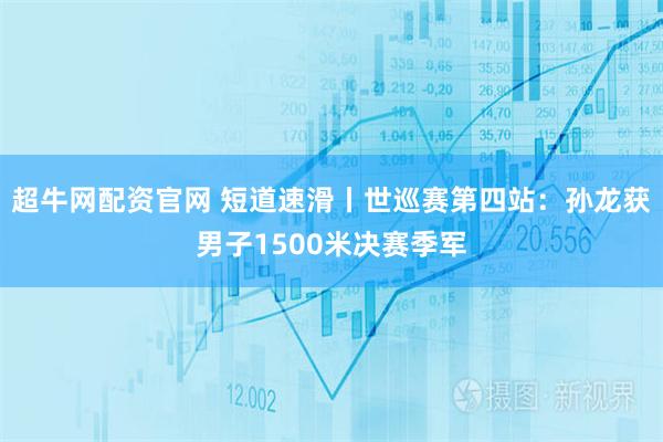 超牛网配资官网 短道速滑丨世巡赛第四站：孙龙获男子1500米决赛季军