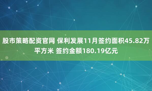 股市策略配资官网 保利发展11月签约面积45.82万平方米 签约金额180.19亿元