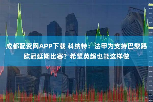 成都配资网APP下载 科纳特：法甲为支持巴黎踢欧冠延期比赛？希望英超也能这样做