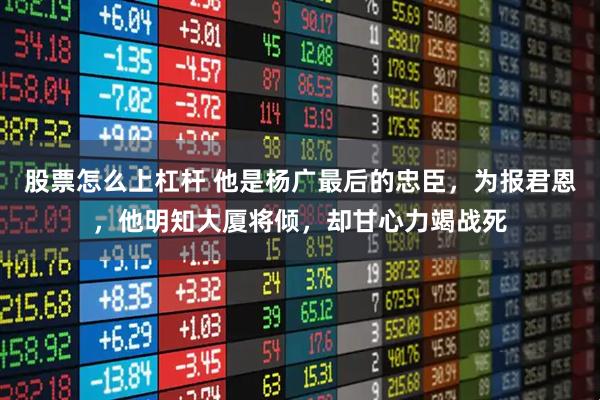 股票怎么上杠杆 他是杨广最后的忠臣,为报君恩,他明知大厦将倾,却甘心力竭战死