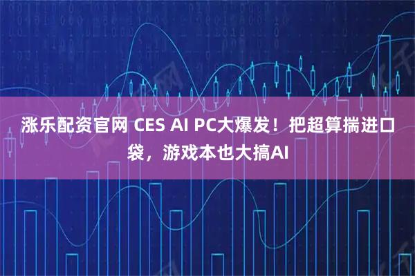 涨乐配资官网 CES AI PC大爆发！把超算揣进口袋，游戏本也大搞AI