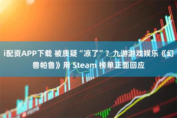 i配资APP下载 被质疑“凉了”？九游游戏娱乐《幻兽帕鲁》用 Steam 榜单正面回应