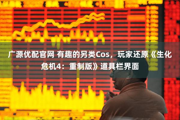 广源优配官网 有趣的另类Cos，玩家还原《生化危机4：重制版》道具栏界面