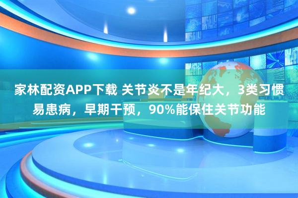 家林配资APP下载 关节炎不是年纪大，3类习惯易患病，早期干预，90%能保住关节功能