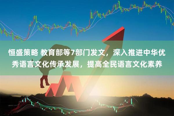 恒盛策略 教育部等7部门发文，深入推进中华优秀语言文化传承发展，提高全民语言文化素养