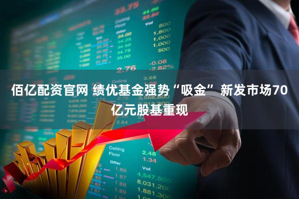 佰亿配资官网 绩优基金强势“吸金” 新发市场70亿元股基重现