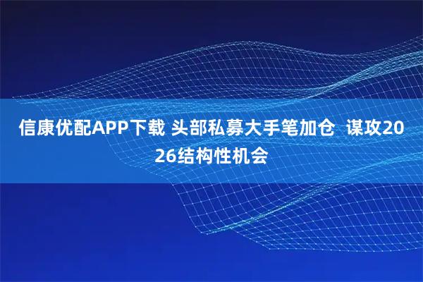 信康优配APP下载 头部私募大手笔加仓  谋攻2026结构性机会