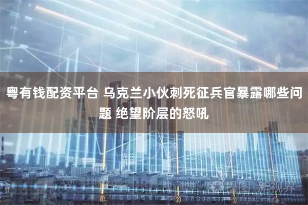 粤有钱配资平台 乌克兰小伙刺死征兵官暴露哪些问题 绝望阶层的怒吼