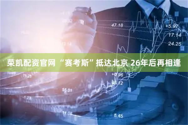 荣凯配资官网 “赛考斯”抵达北京 26年后再相逢