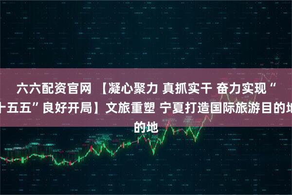 六六配资官网 【凝心聚力 真抓实干 奋力实现“十五五”良好开局】文旅重塑 宁夏打造国际旅游目的地