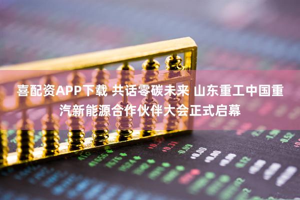 喜配资APP下载 共话零碳未来 山东重工中国重汽新能源合作伙伴大会正式启幕